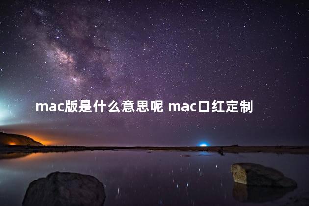 mac版是什么意思呢 mac口红定制版是什么意思